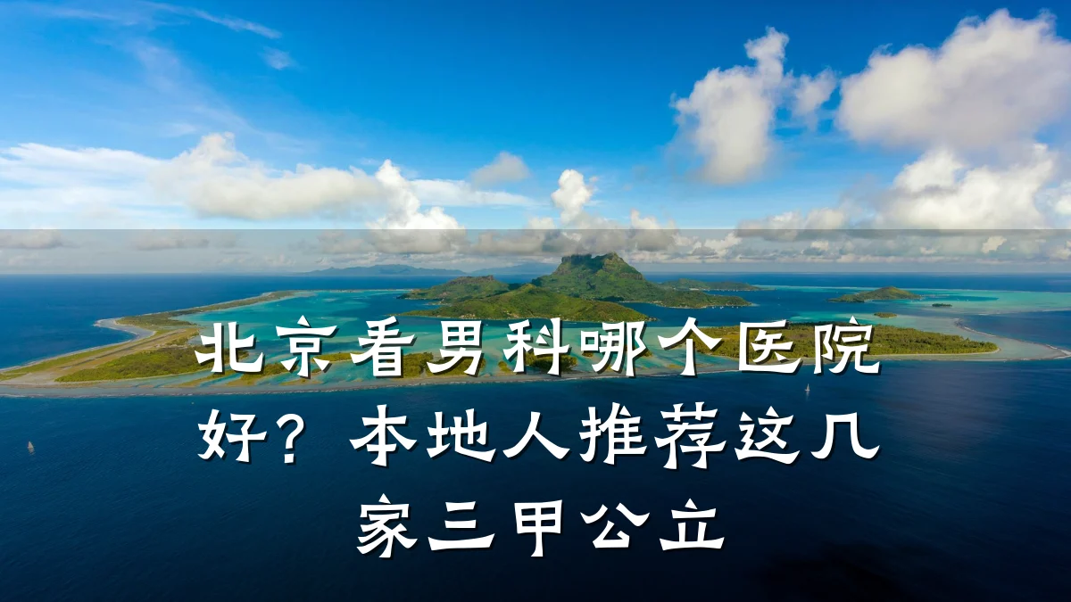 北京看男科哪个医院好?本地人推荐这几家三甲公立