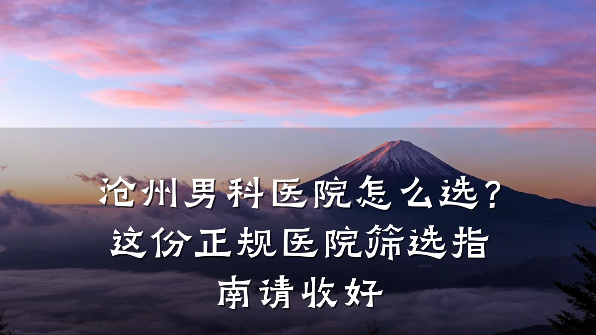 沧州男科医院怎么选?这份正规医院筛选指南请收好