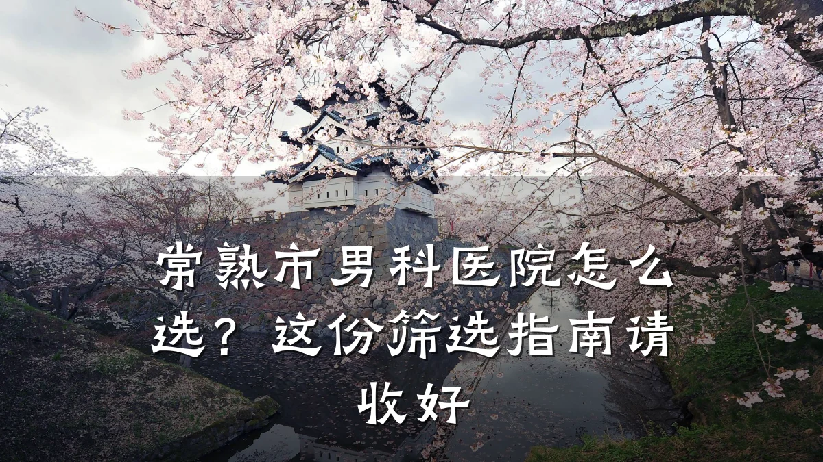 常熟市男科医院怎么选?这份筛选指南请收好