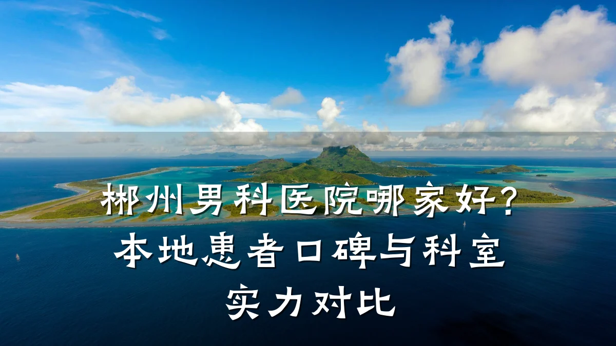 郴州男科医院哪家好?本地患者口碑与科室实力对比