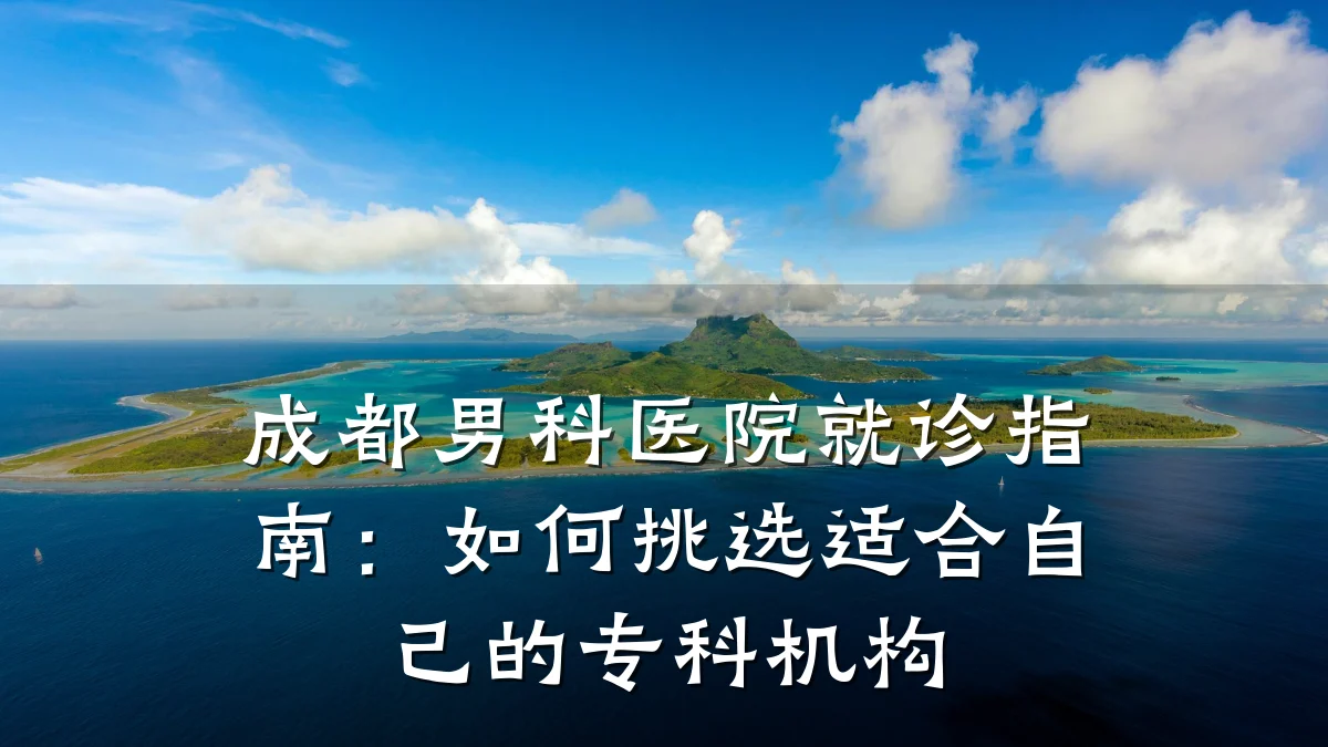 成都男科医院就诊指南:如何挑选适合自己的专科机构