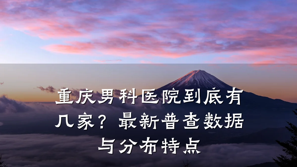重庆男科医院到底有几家?最新普查数据与分布特点