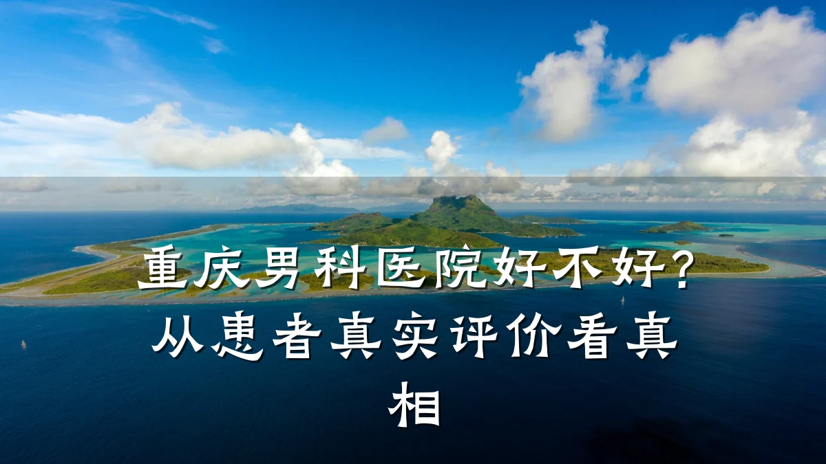重庆男科医院好不好?从患者真实评价看真相