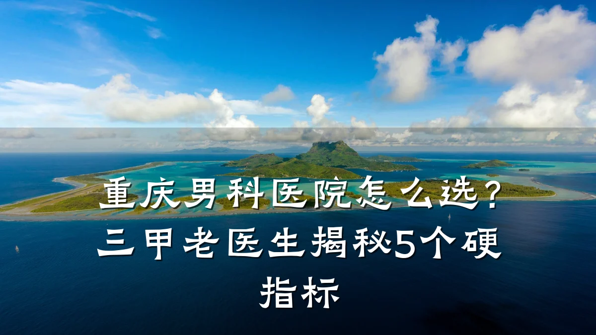 重庆男科医院怎么选?三甲老医生揭秘5个硬指标