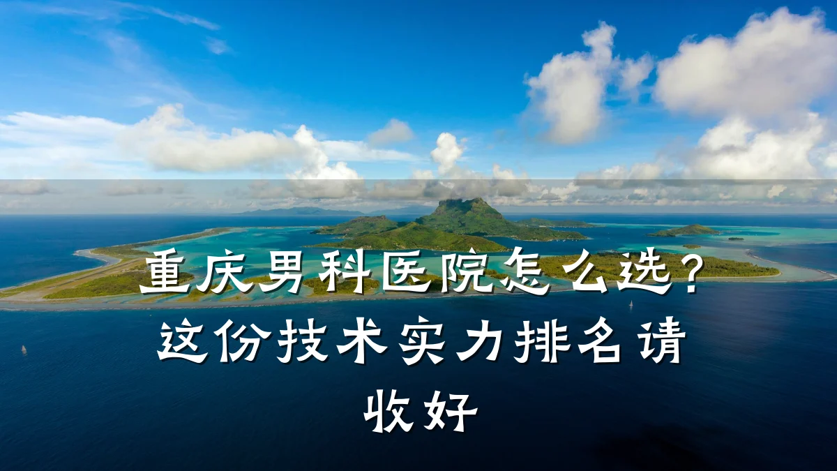 重庆男科医院怎么选?这份技术实力排名请收好