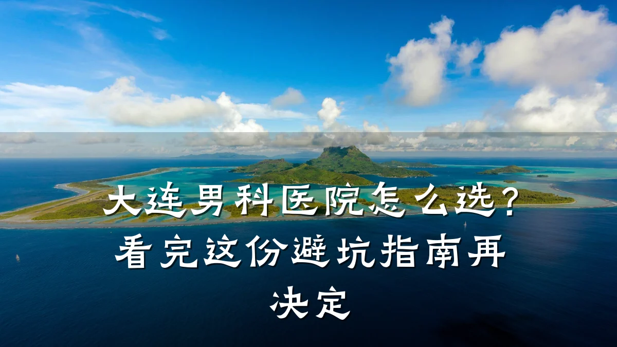 大连男科医院怎么选?看完这份避坑指南再决定