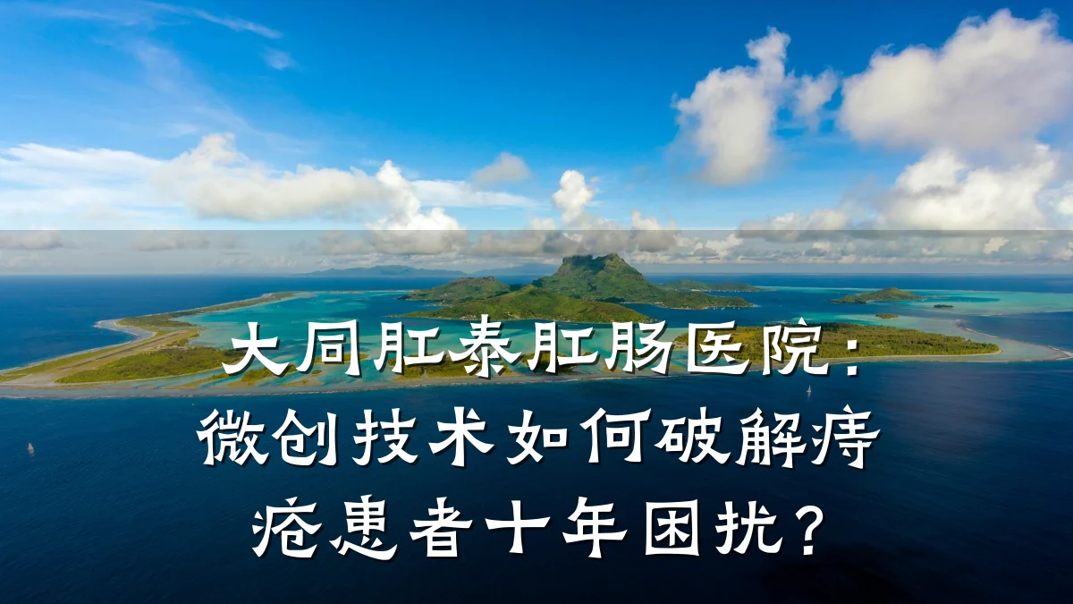 大同肛泰肛肠医院:微创技术如何破解痔疮患者十年困扰?