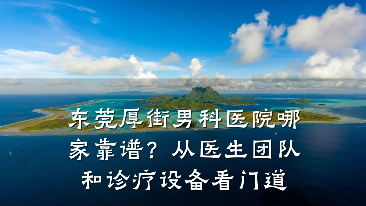 东莞厚街男科医院哪家靠谱?从医生团队和诊疗设备看门道