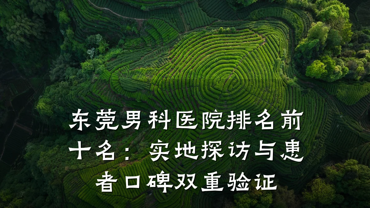 东莞男科医院排名前十名:实地探访与患者口碑双重验证