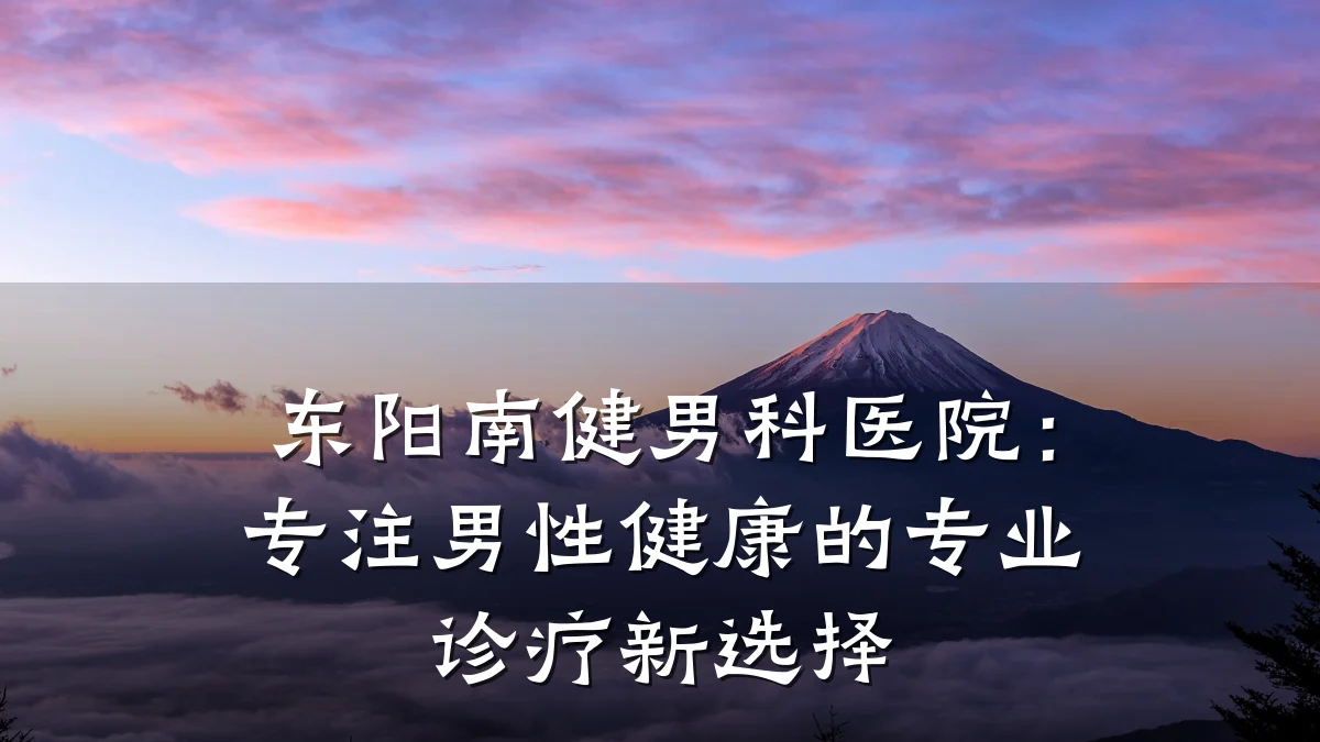 东阳南健男科医院:专注男性健康的专业诊疗新选择