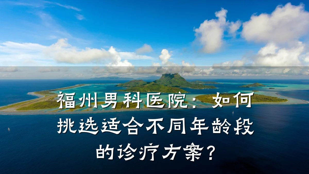 福州男科医院:如何挑选适合不同年龄段的诊疗方案?