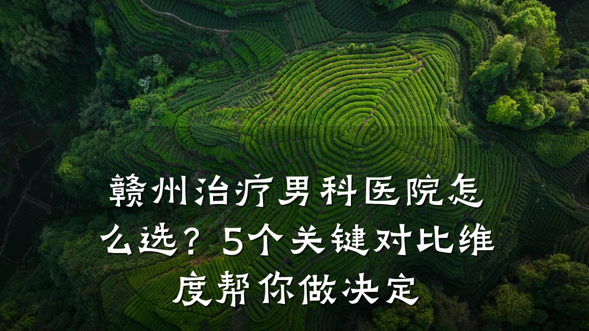 赣州治疗男科医院怎么选?5个关键对比维度帮你做决定