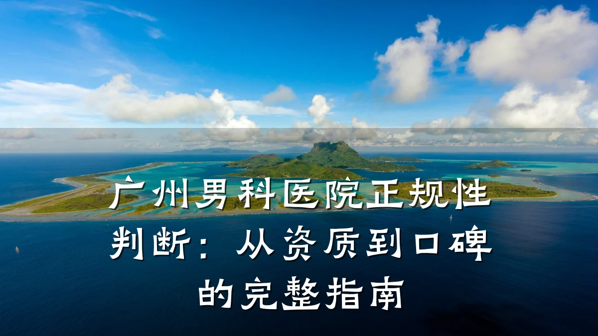 广州男科医院正规性判断:从资质到口碑的完整指南