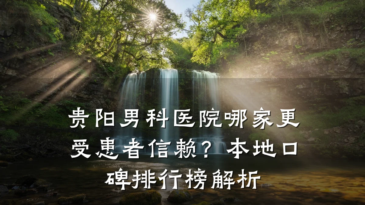 贵阳男科医院哪家更受患者信赖?本地口碑排行榜解析
