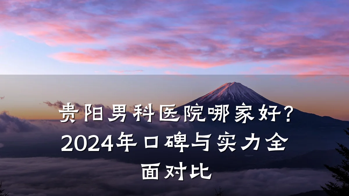 贵阳男科医院哪家好?2024年口碑与实力全面对比