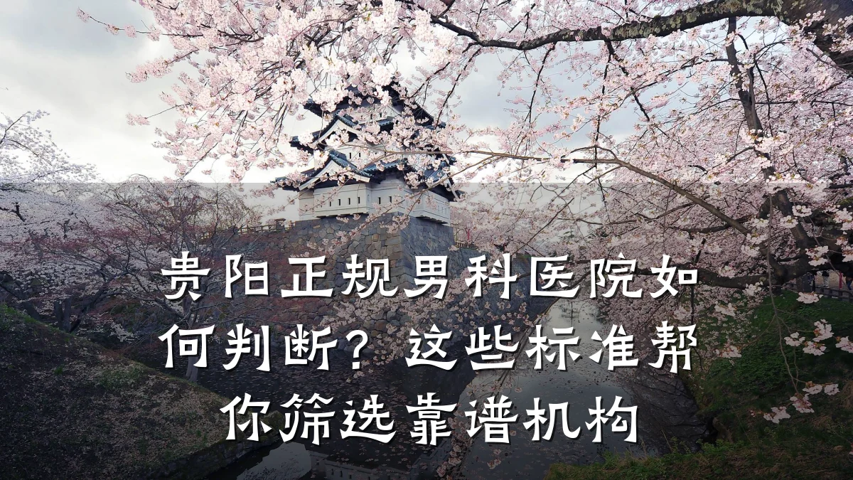 贵阳正规男科医院如何判断?这些标准帮你筛选靠谱机构