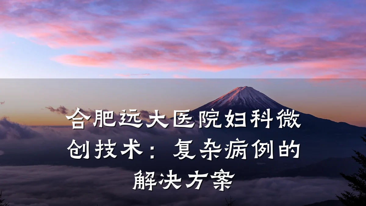 合肥远大医院妇科微创技术:复杂病例的解决方案