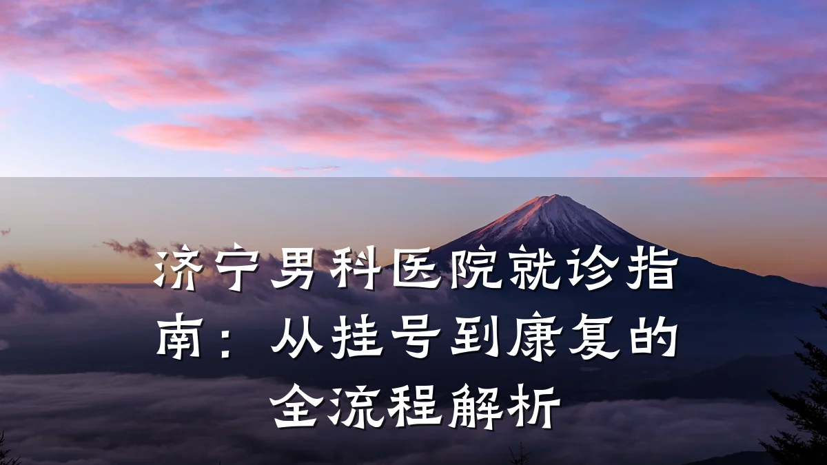 济宁男科医院就诊指南:从挂号到康复的全流程解析