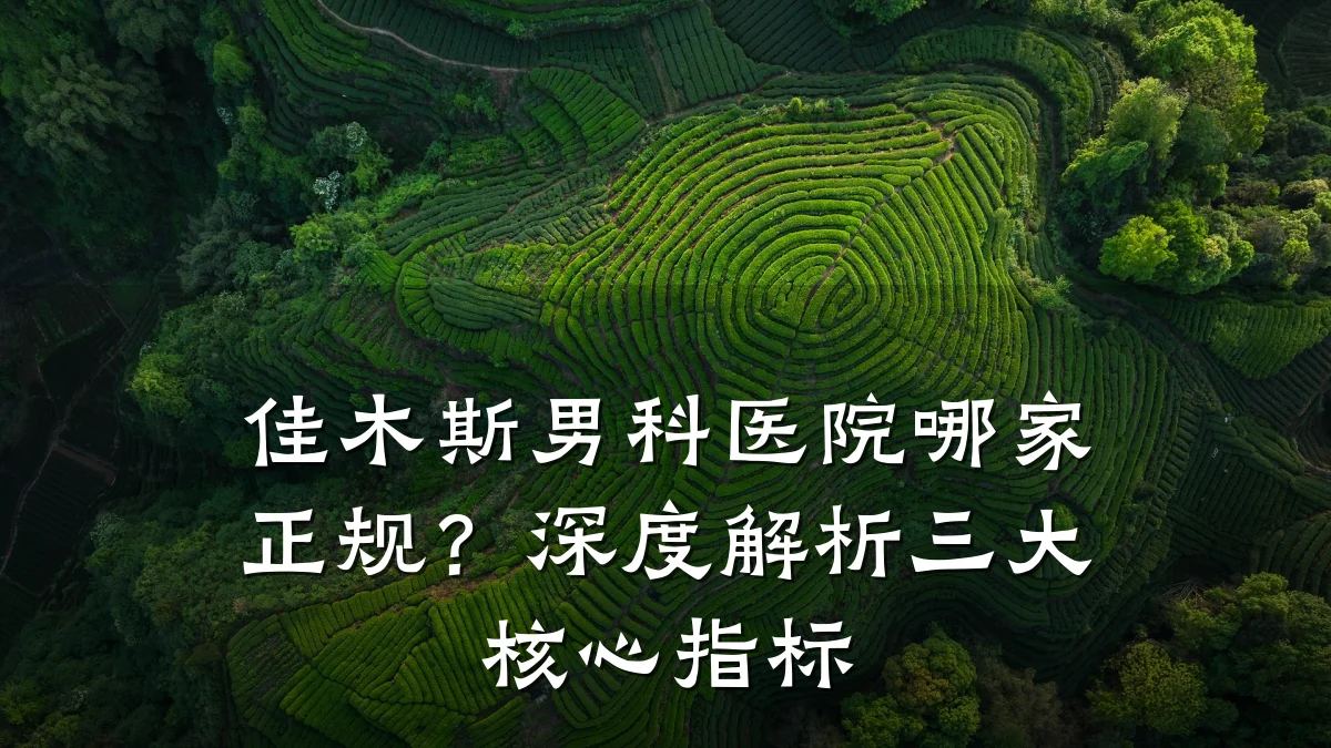 佳木斯男科医院哪家正规?深度解析三大核心指标