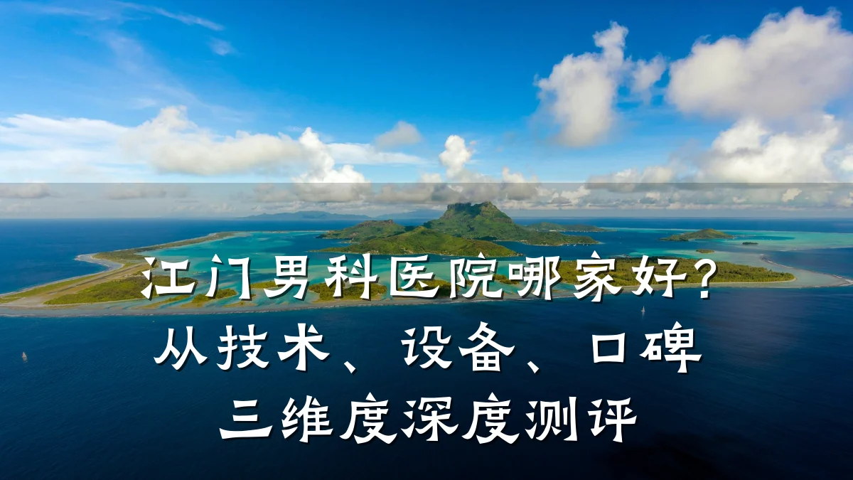 江门男科医院哪家好?从技术、设备、口碑三维度深度测评