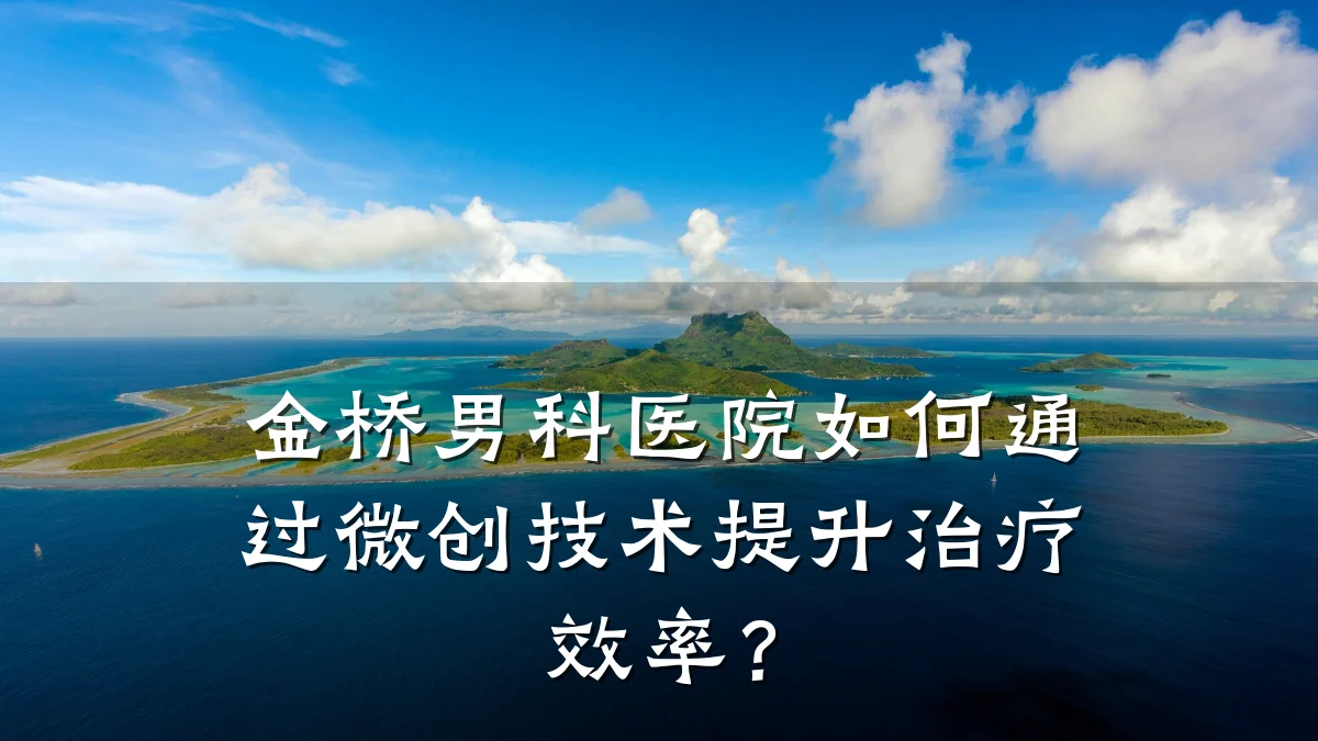 金桥男科医院如何通过微创技术提升治疗效率?