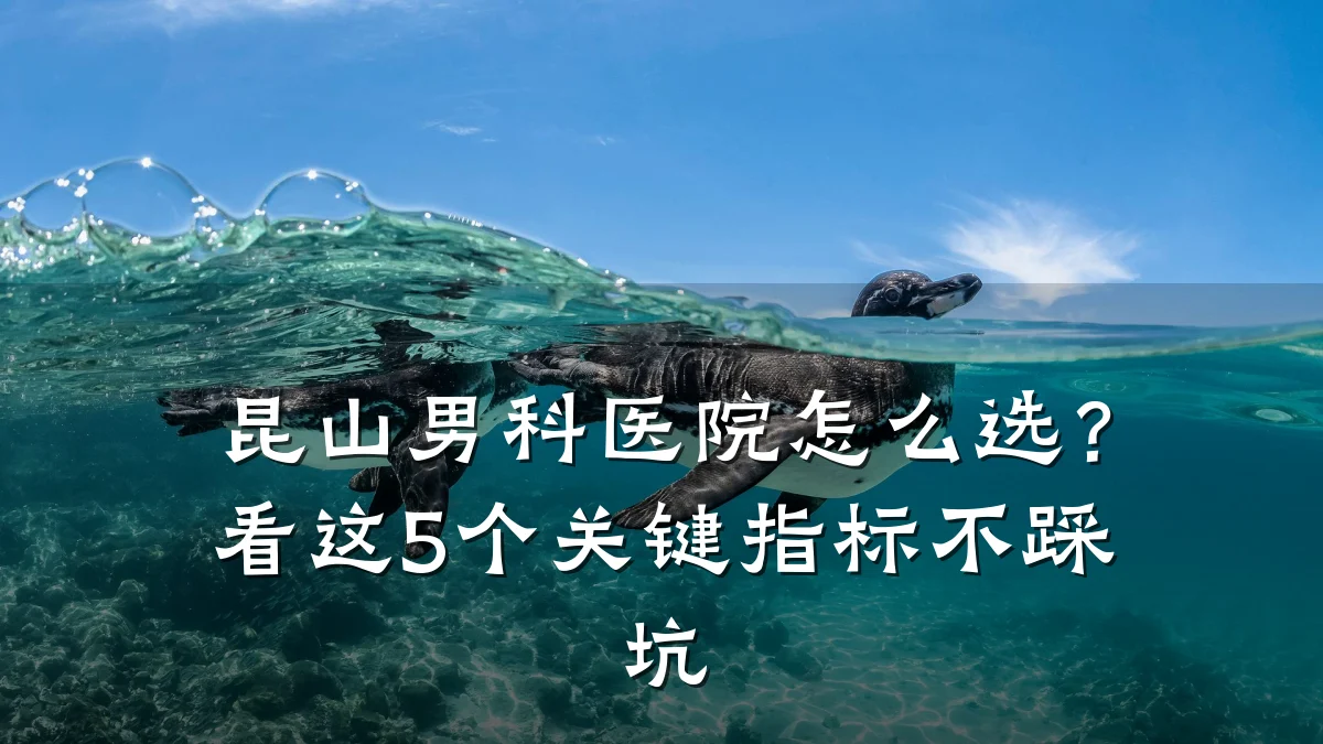 昆山男科医院怎么选?看这5个关键指标不踩坑