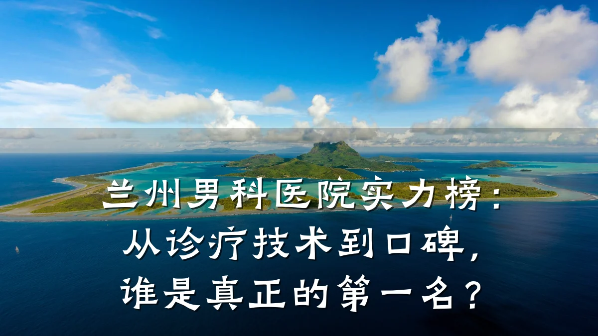 兰州男科医院实力榜:从诊疗技术到口碑,谁是真正的第一名?