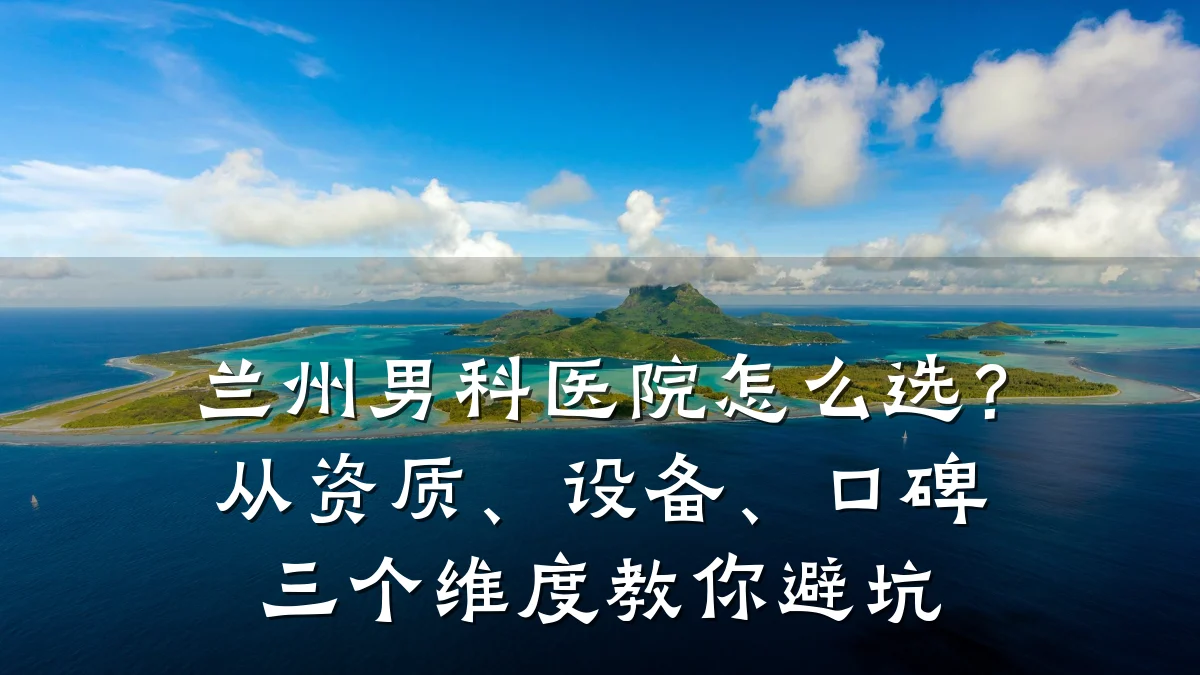 兰州男科医院怎么选?从资质、设备、口碑三个维度教你避坑