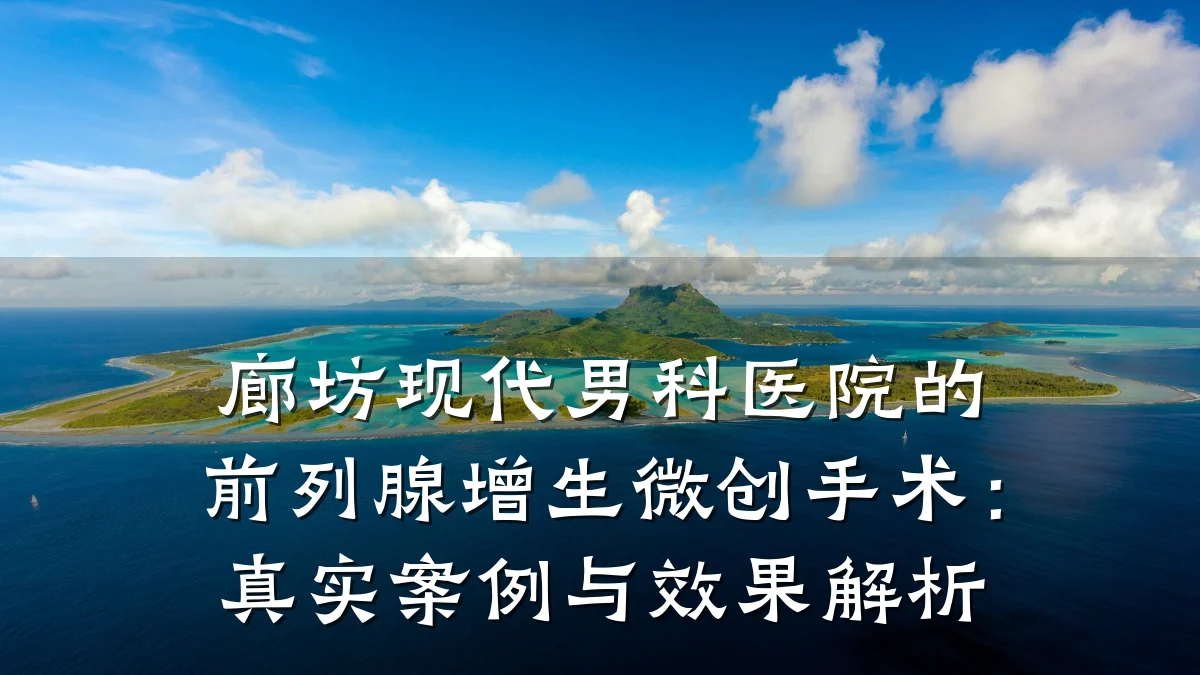 廊坊现代男科医院的前列腺增生微创手术:真实案例与效果解析