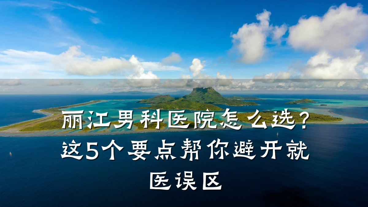 丽江男科医院怎么选?这5个要点帮你避开就医误区