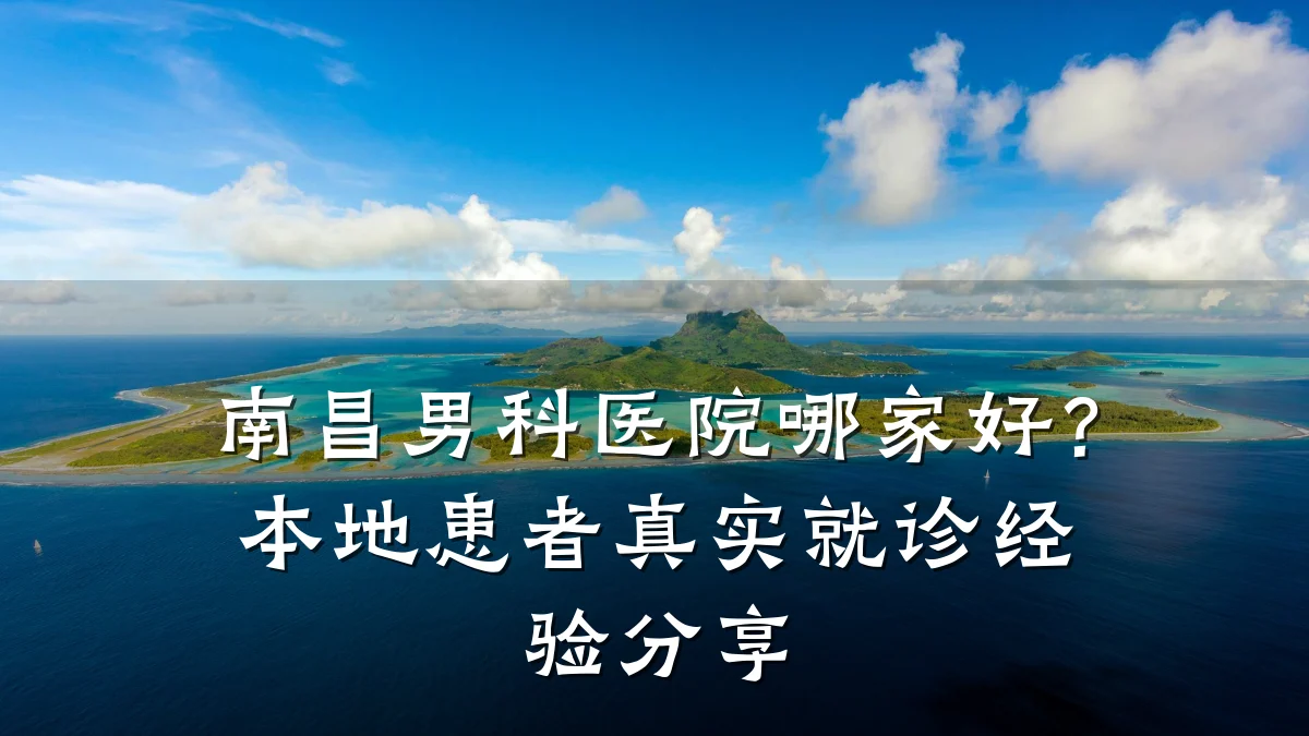 南昌男科医院哪家好?本地患者真实就诊经验分享