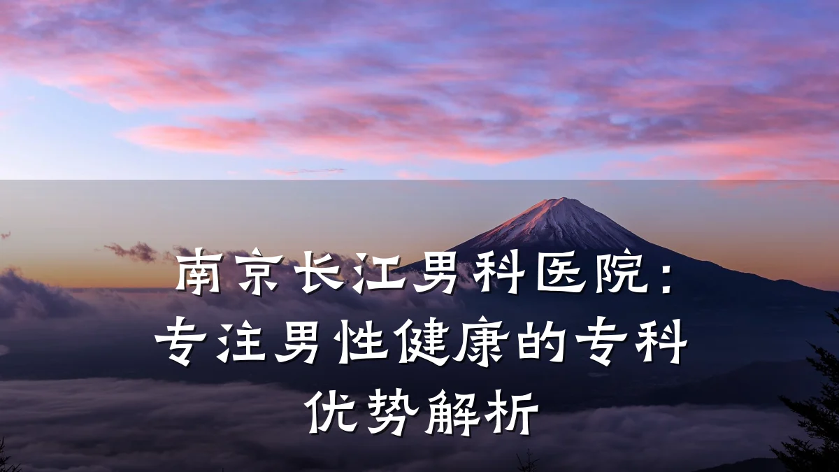 南京长江男科医院:专注男性健康的专科优势解析