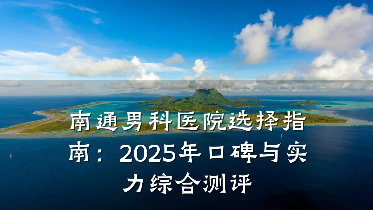 南通男科医院选择指南:2025年口碑与实力综合测评