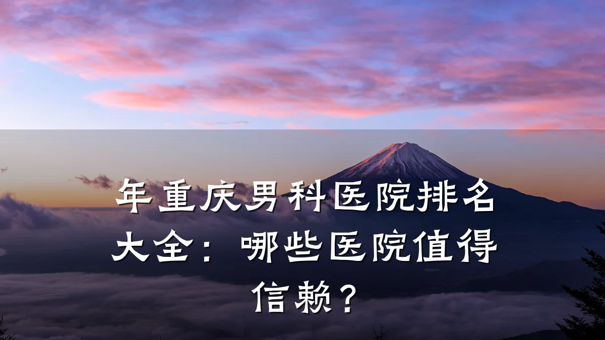 年重庆男科医院排名大全:哪些医院值得信赖?