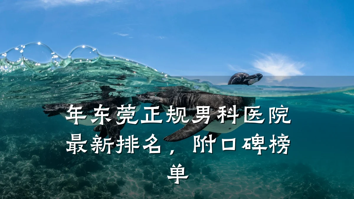 年东莞正规男科医院最新排名,附口碑榜单