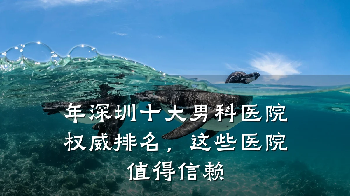 年深圳十大男科医院权威排名,这些医院值得信赖