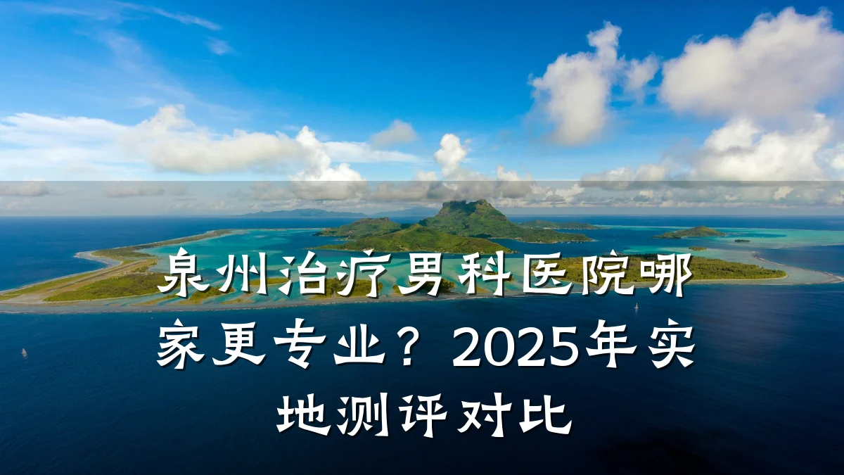 泉州治疗男科医院哪家更专业?2025年实地测评对比