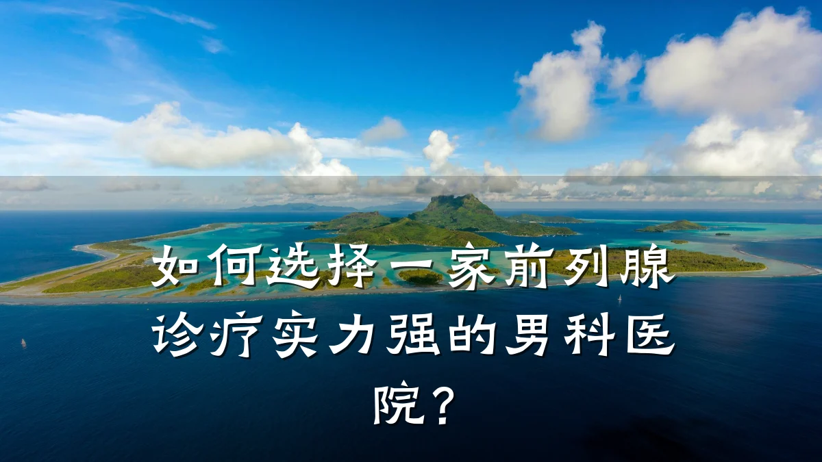 如何选择一家前列腺诊疗实力强的男科医院?