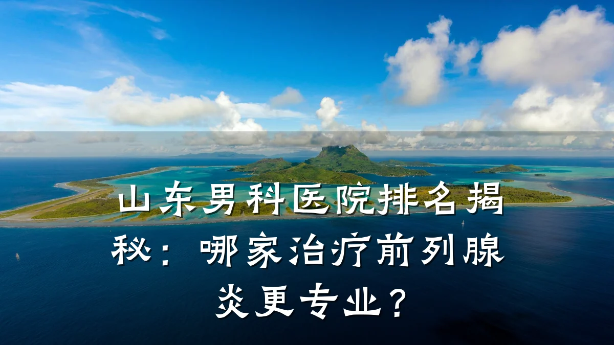 山东男科医院排名揭秘:哪家治疗前列腺炎更专业?