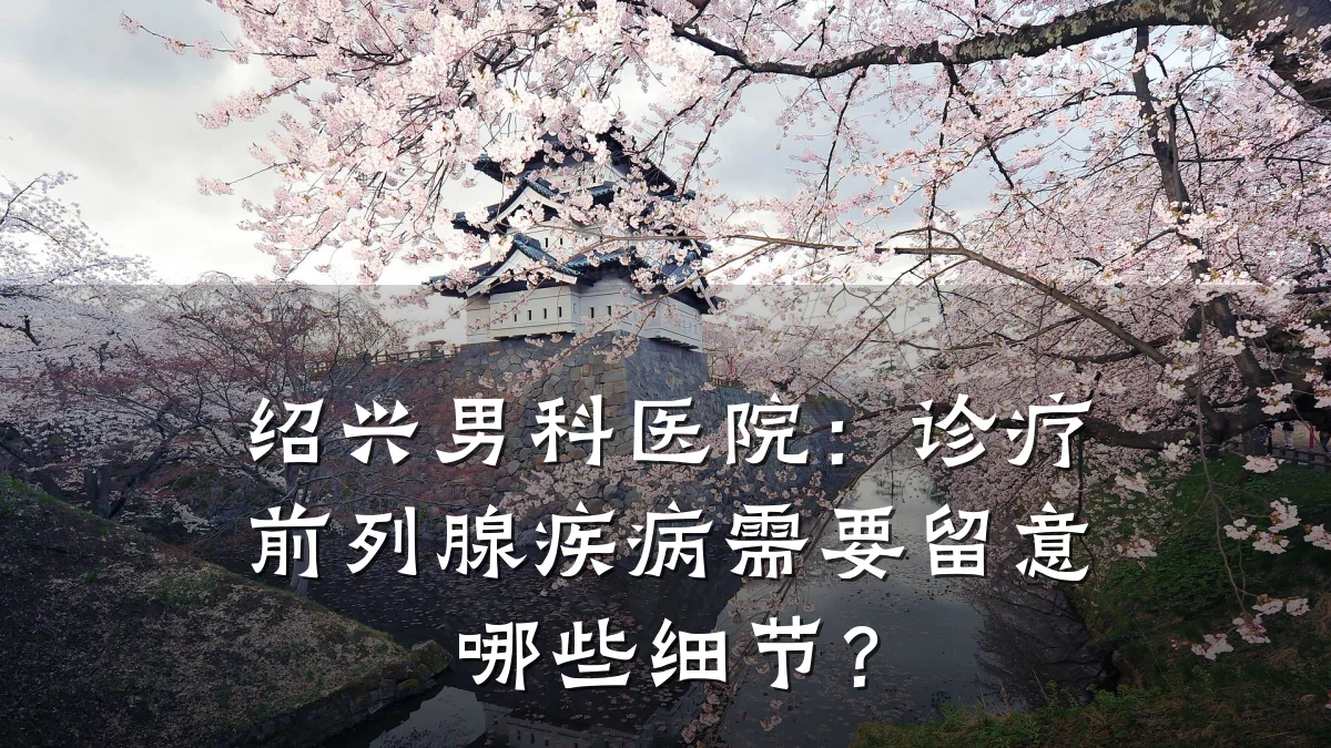 绍兴男科医院:诊疗前列腺疾病需要留意哪些细节?