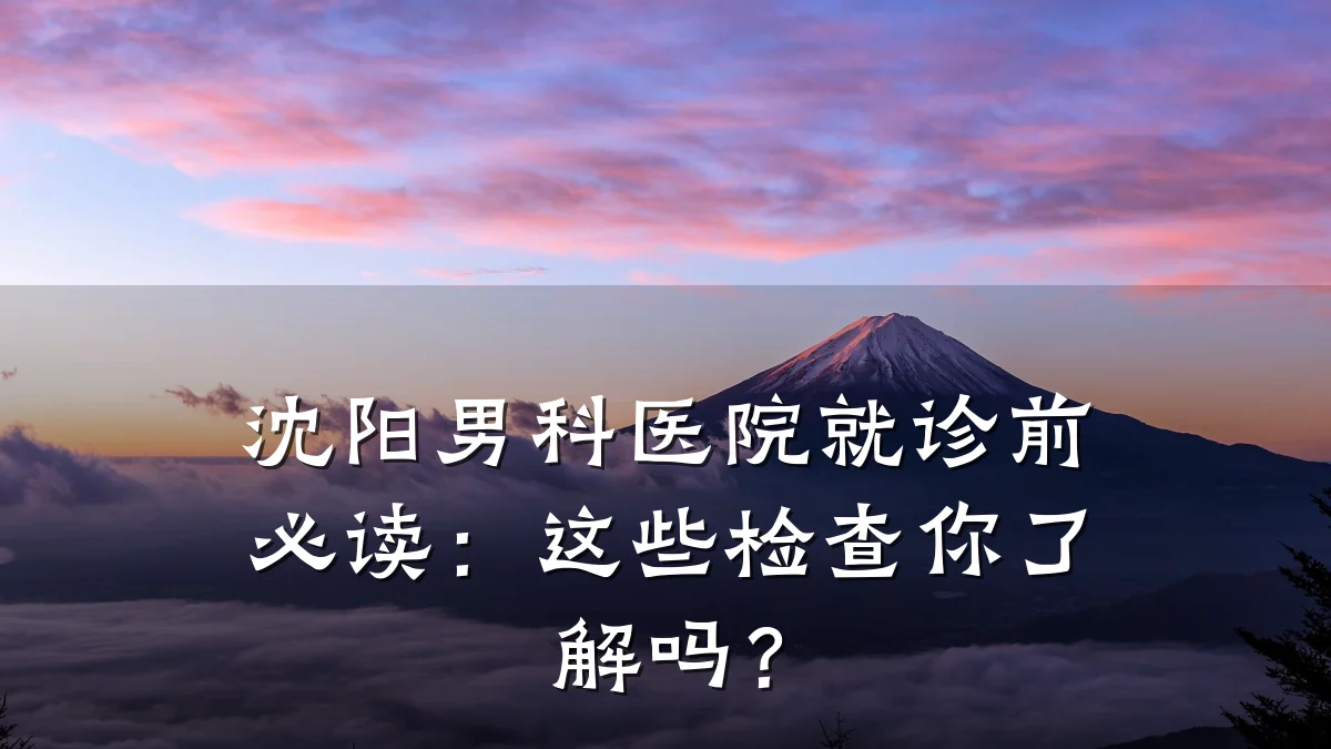 沈阳男科医院就诊前必读:这些检查你了解吗?