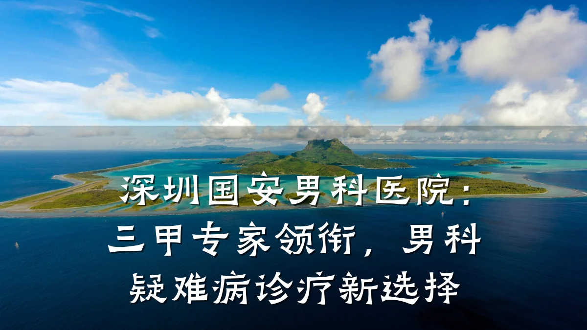 深圳国安男科医院:三甲专家领衔,男科疑难病诊疗新选择