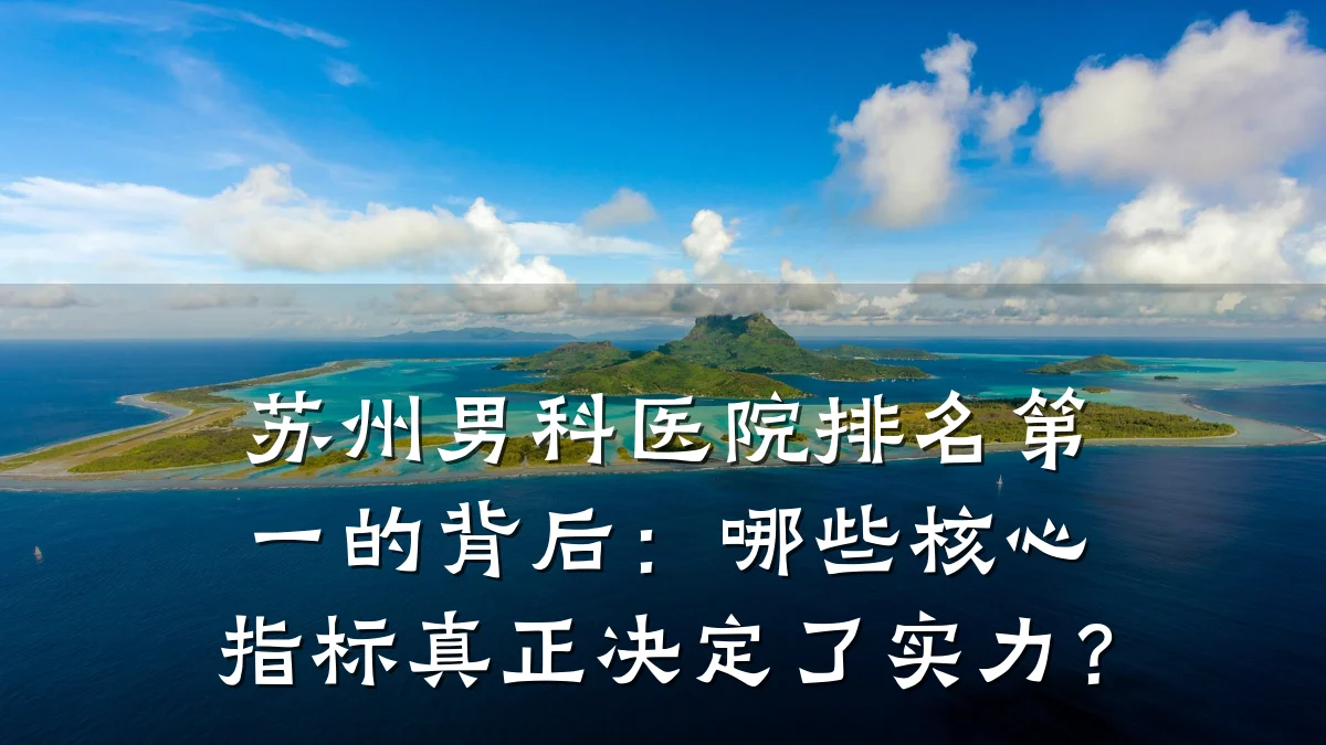 苏州男科医院排名第一的背后:哪些核心指标真正决定了实力?