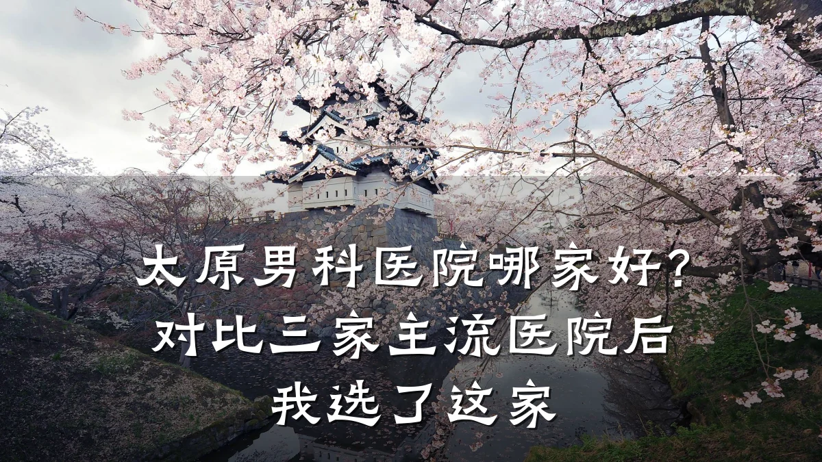 太原男科医院哪家好?对比三家主流医院后我选了这家