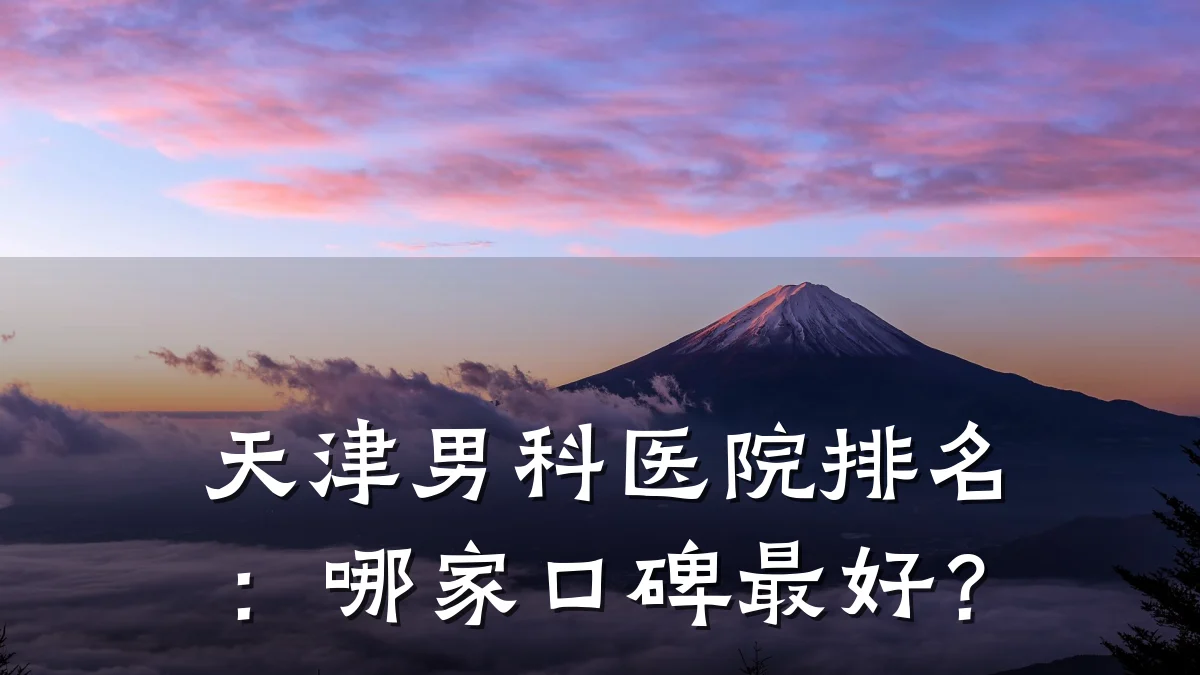 天津男科医院排名:哪家口碑最好?