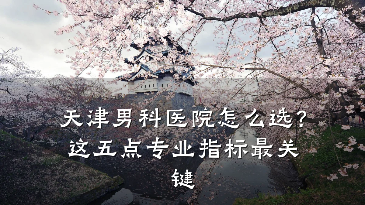 天津男科医院怎么选?这五点专业指标最关键