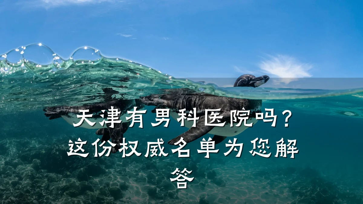 天津有男科医院吗?这份权威名单为您解答