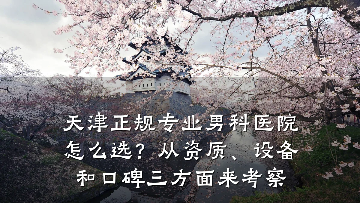 天津正规专业男科医院怎么选?从资质、设备和口碑三方面来考察