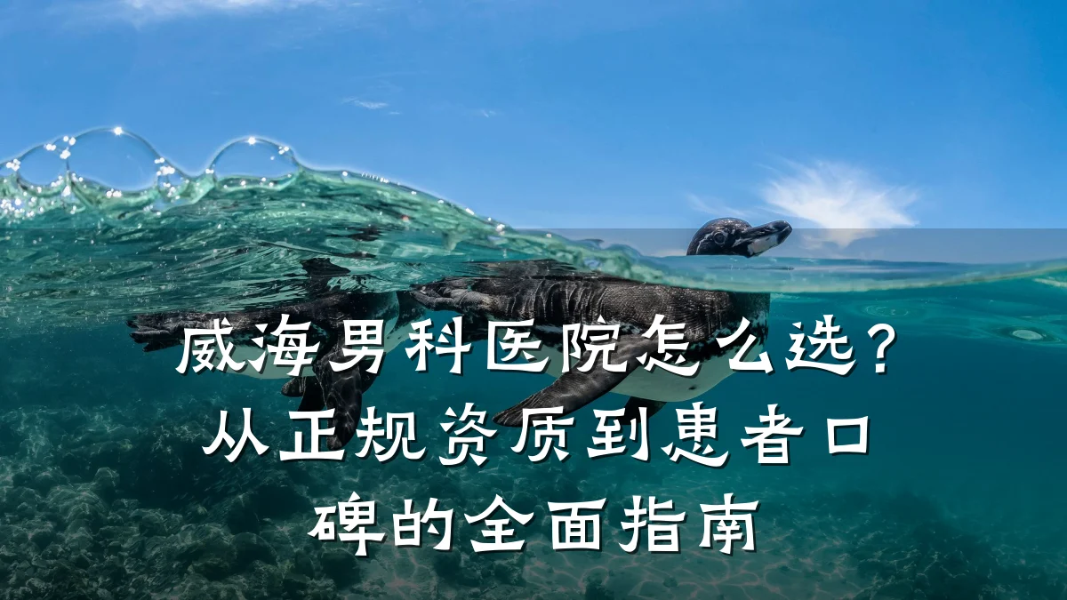 威海男科医院怎么选?从正规资质到患者口碑的全面指南