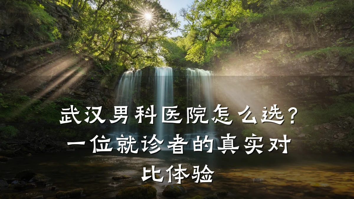 武汉男科医院怎么选?一位就诊者的真实对比体验